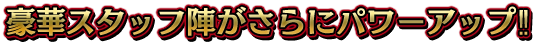 豪華スタッフ陣がさらにパワーアップ
